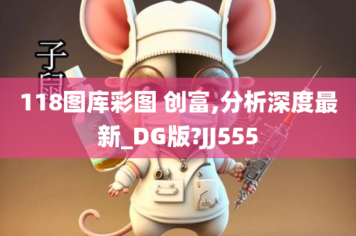 118图库彩图 创富,分析深度最新_DG版?JJ555