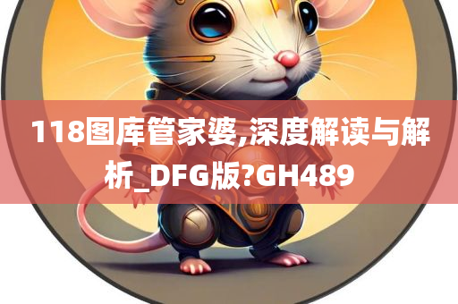 118图库管家婆,深度解读与解析_DFG版?GH489