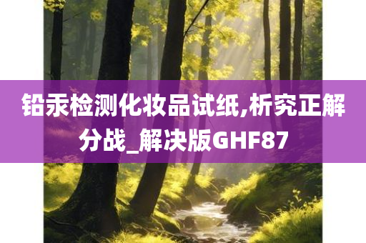 铅汞检测化妆品试纸,析究正解分战_解决版GHF87