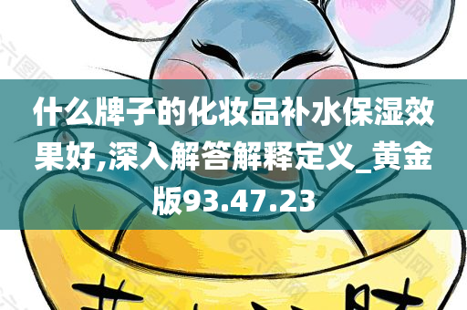 什么牌子的化妆品补水保湿效果好,深入解答解释定义_黄金版93.47.23