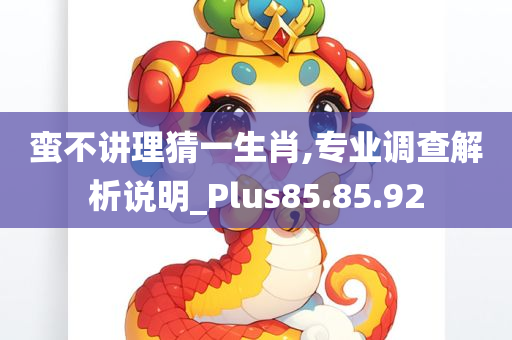 蛮不讲理猜一生肖,专业调查解析说明_Plus85.85.92