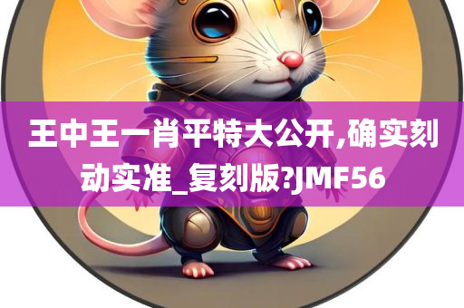 王中王一肖平特大公开,确实刻动实准_复刻版?JMF56