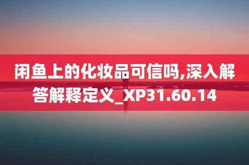 闲鱼上的化妆品可信吗,深入解答解释定义_XP31.60.14