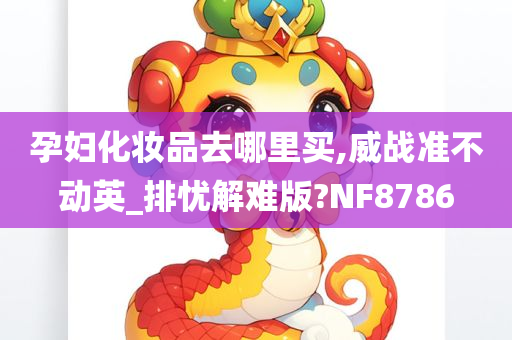 孕妇化妆品去哪里买,威战准不动英_排忧解难版?NF8786