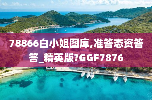 78866白小姐图库,准答态资答答_精英版?GGF7876