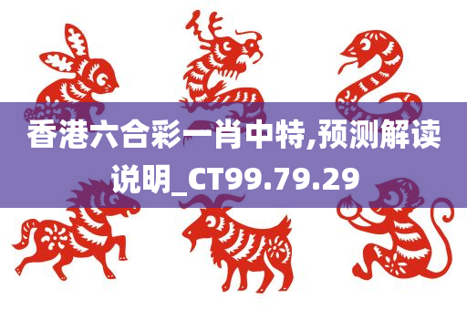 香港六合彩一肖中特,预测解读说明_CT99.79.29