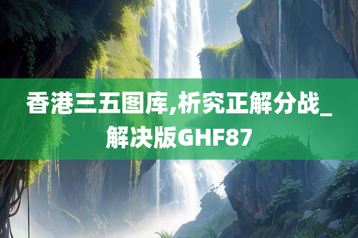 香港三五图库,析究正解分战_解决版GHF87