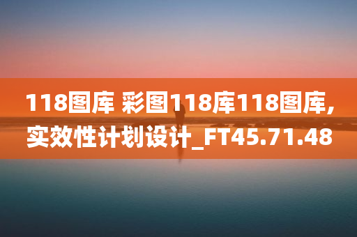 118图库 彩图118库118图库,实效性计划设计_FT45.71.48