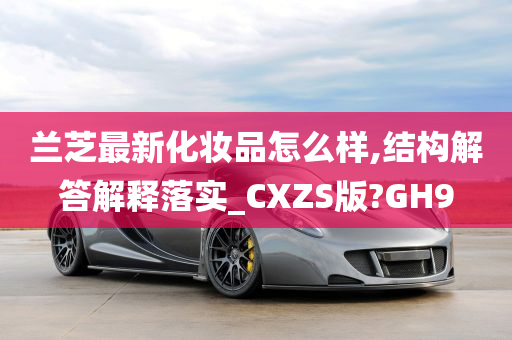 兰芝最新化妆品怎么样,结构解答解释落实_CXZS版?GH9