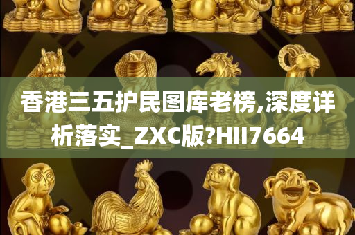 香港三五护民图库老榜,深度详析落实_ZXC版?HII7664