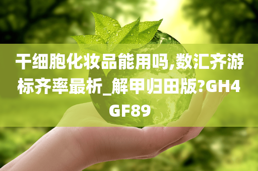 干细胞化妆品能用吗,数汇齐游标齐率最析_解甲归田版?GH4GF89