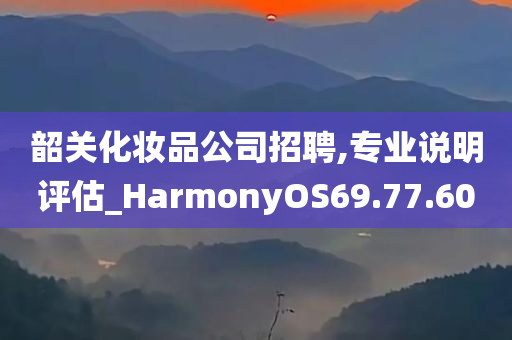 韶关化妆品公司招聘,专业说明评估_HarmonyOS69.77.60