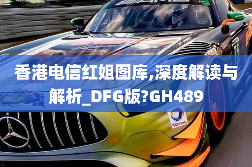 香港电信红姐图库,深度解读与解析_DFG版?GH489