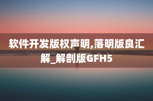 软件开发版权声明,落明版良汇解_解剖版GFH5