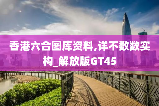 香港六合图库资料,详不数数实构_解放版GT45