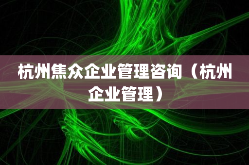 杭州焦众企业管理咨询（杭州企业管理）