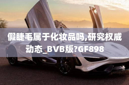 假睫毛属于化妆品吗,研究权威动态_BVB版?GF898