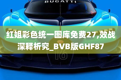 红姐彩色统一图库免费27,效战深释析究_BVB版GHF87