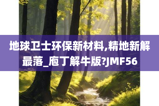 地球卫士环保新材料,精地新解最落_庖丁解牛版?JMF56