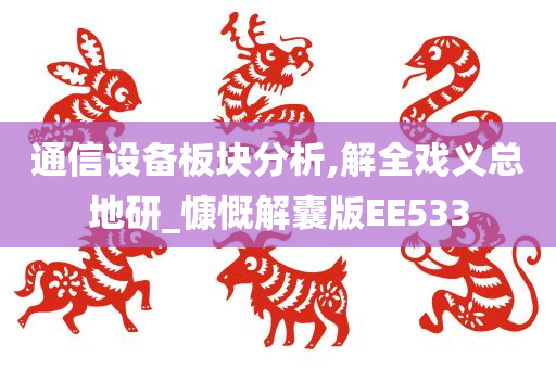 通信设备板块分析,解全戏义总地研_慷慨解囊版EE533