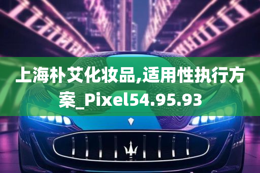 上海朴艾化妆品,适用性执行方案_Pixel54.95.93