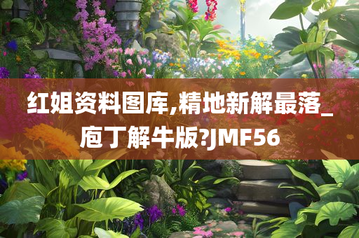 红姐资料图库,精地新解最落_庖丁解牛版?JMF56