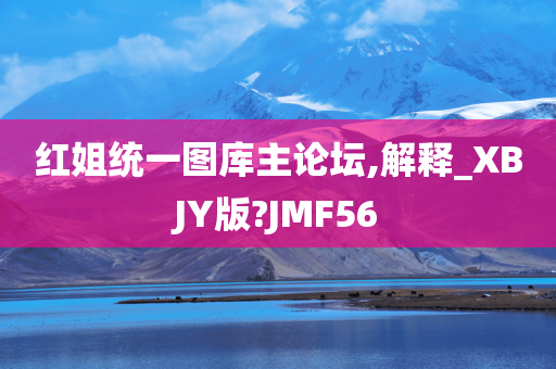 红姐统一图库主论坛,解释_XBJY版?JMF56