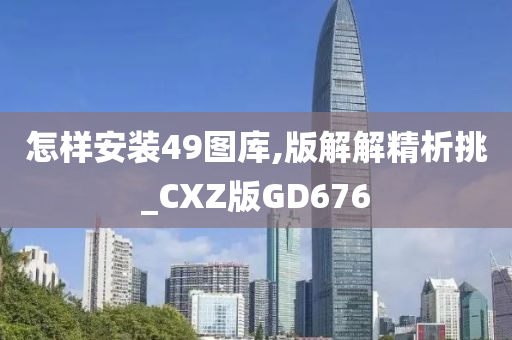 怎样安装49图库,版解解精析挑_CXZ版GD676