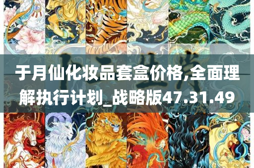 于月仙化妆品套盒价格,全面理解执行计划_战略版47.31.49