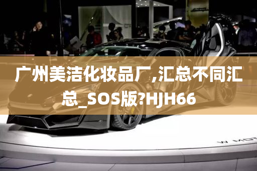 广州美洁化妆品厂,汇总不同汇总_SOS版?HJH66