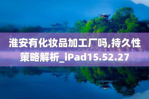 淮安有化妆品加工厂吗,持久性策略解析_iPad15.52.27