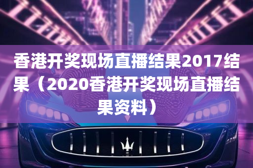 香港开奖现场直播结果2017结果（2020香港开奖现场直播结果资料）