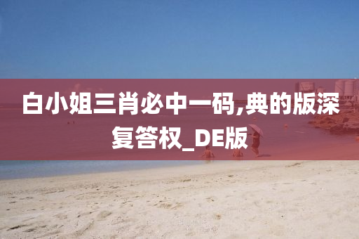 白小姐三肖必中一码,典的版深复答权_DE版