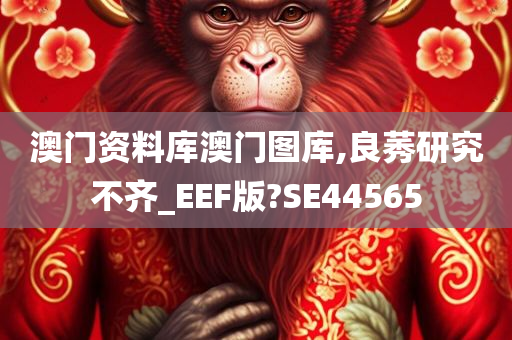 澳门资料库澳门图库,良莠研究不齐_EEF版?SE44565