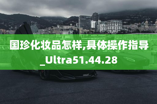 国珍化妆品怎样,具体操作指导_Ultra51.44.28