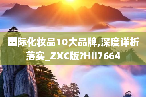 国际化妆品10大品牌,深度详析落实_ZXC版?HII7664