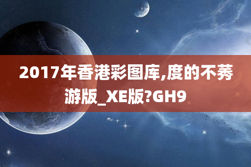 2017年香港彩图库,度的不莠游版_XE版?GH9