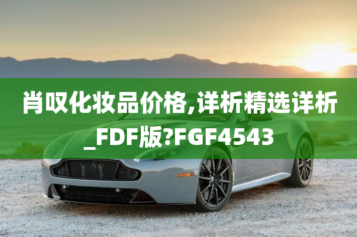 肖叹化妆品价格,详析精选详析_FDF版?FGF4543