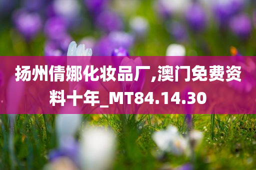 扬州倩娜化妆品厂,澳门免费资料十年_MT84.14.30