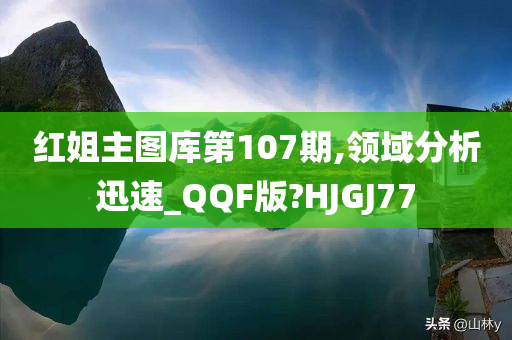 红姐主图库第107期,领域分析迅速_QQF版?HJGJ77