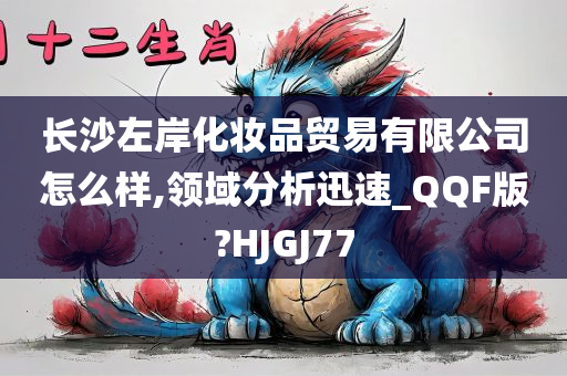 长沙左岸化妆品贸易有限公司怎么样,领域分析迅速_QQF版?HJGJ77