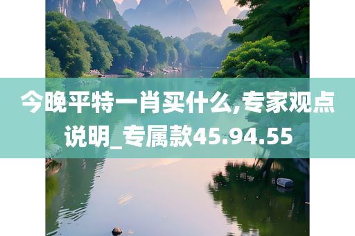 今晚平特一肖买什么,专家观点说明_专属款45.94.55