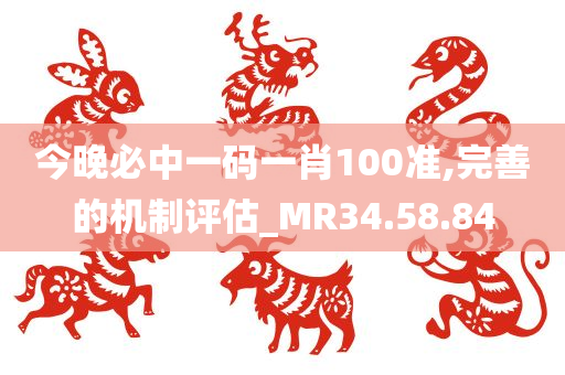 今晚必中一码一肖100准,完善的机制评估_MR34.58.84