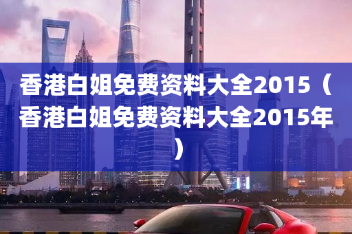 香港白姐免费资料大全2015（香港白姐免费资料大全2015年）