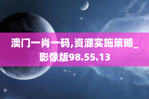 澳门一肖一码,资源实施策略_影像版98.55.13