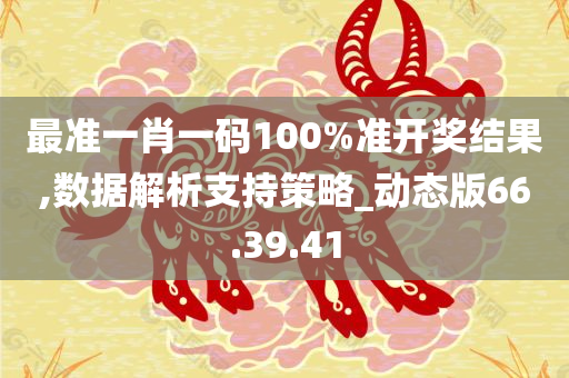 最准一肖一码100%准开奖结果,数据解析支持策略_动态版66.39.41