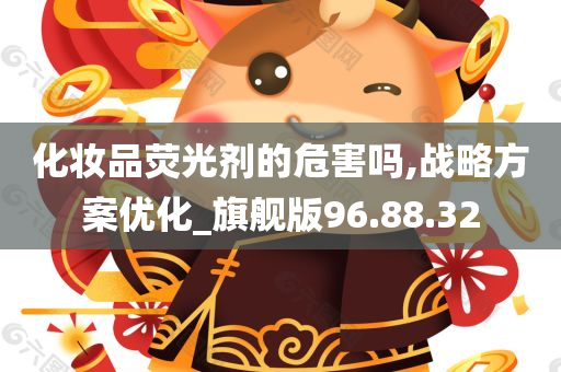 化妆品荧光剂的危害吗,战略方案优化_旗舰版96.88.32