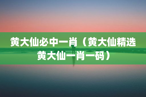 黄大仙必中一肖（黄大仙精选黄大仙一肖一码）