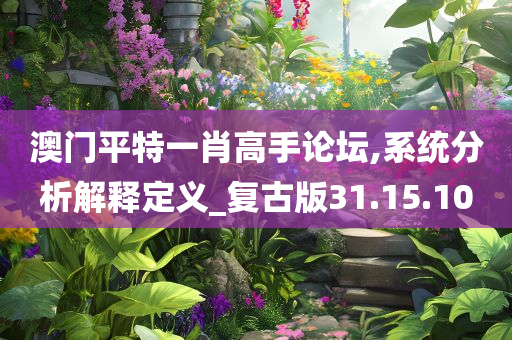 澳门平特一肖高手论坛,系统分析解释定义_复古版31.15.10