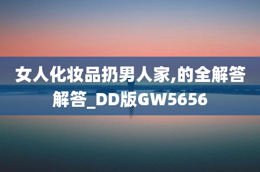 女人化妆品扔男人家,的全解答解答_DD版GW5656